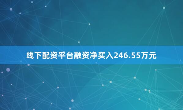 线下配资平台融资净买入246.55万元