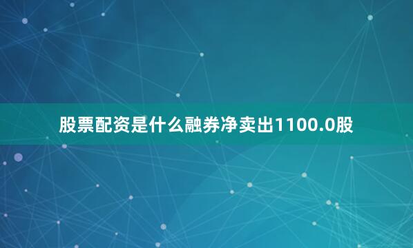 股票配资是什么融券净卖出1100.0股