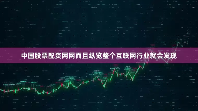 中国股票配资网网而且纵览整个互联网行业就会发现