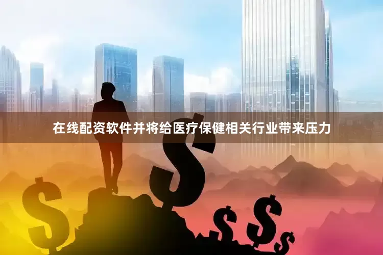 在线配资软件并将给医疗保健相关行业带来压力