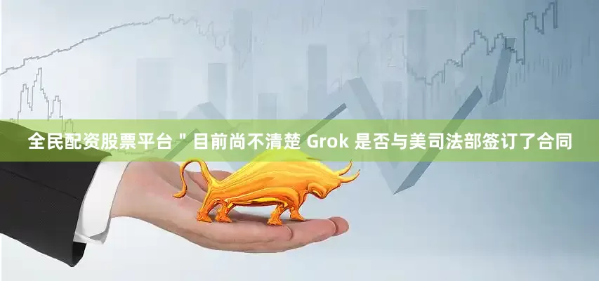 全民配资股票平台＂目前尚不清楚 Grok 是否与美司法部签订了合同