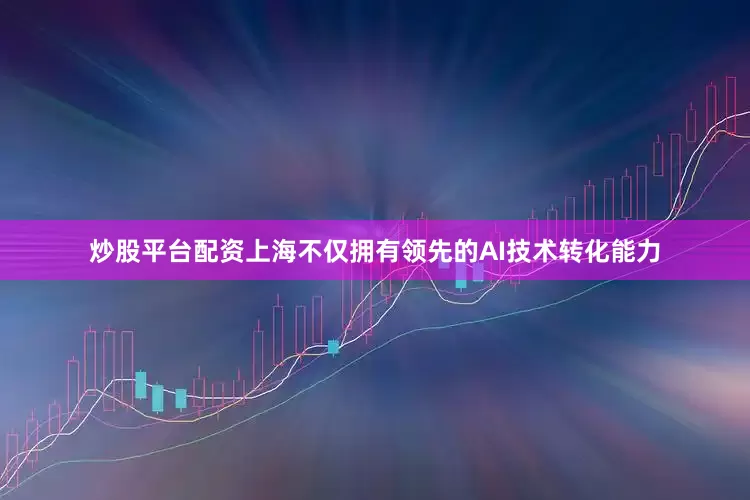 炒股平台配资上海不仅拥有领先的AI技术转化能力