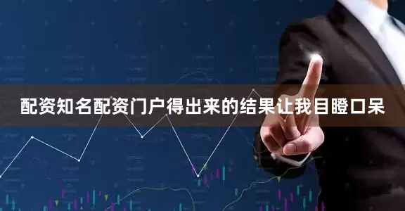 配资知名配资门户得出来的结果让我目瞪口呆