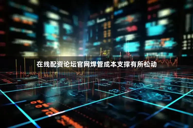 在线配资论坛官网焊管成本支撑有所松动