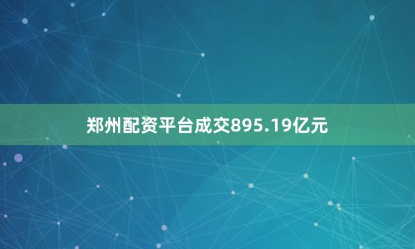 郑州配资平台成交895.19亿元