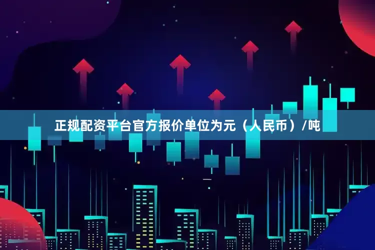 正规配资平台官方报价单位为元（人民币）/吨