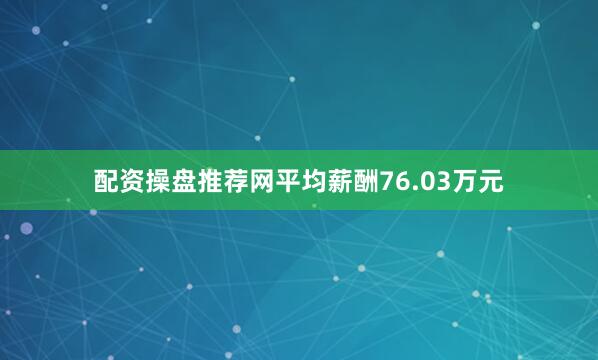 配资操盘推荐网平均薪酬76.03万元