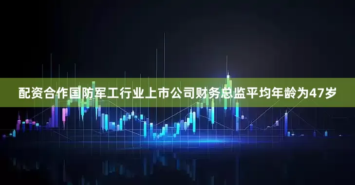 配资合作国防军工行业上市公司财务总监平均年龄为47岁