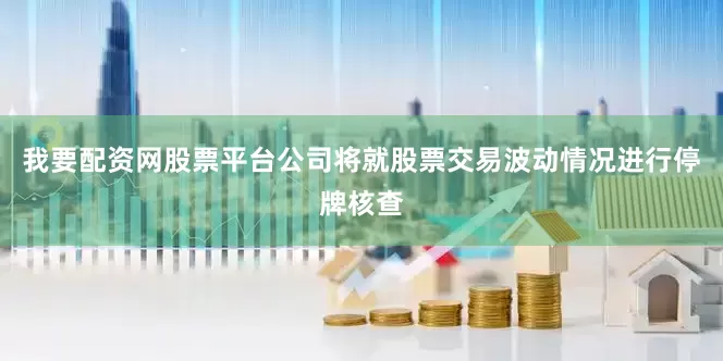 我要配资网股票平台公司将就股票交易波动情况进行停牌核查
