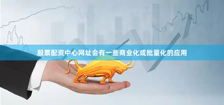 股票配资中心网址会有一些商业化或批量化的应用