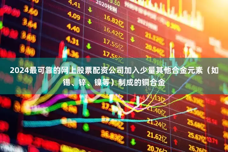 2024最可靠的网上股票配资公司加入少量其他合金元素（如锡、锌、镍等）制成的铜合金