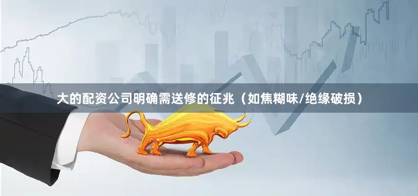 大的配资公司明确需送修的征兆（如焦糊味/绝缘破损）