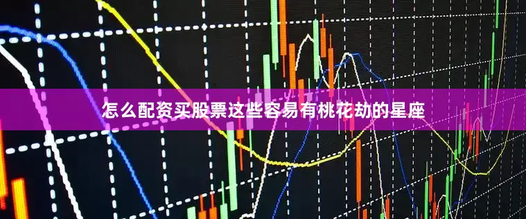 怎么配资买股票这些容易有桃花劫的星座
