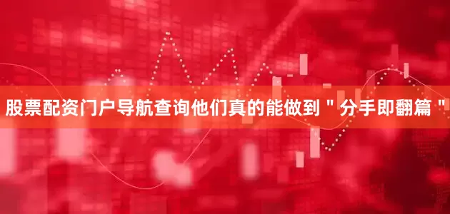 股票配资门户导航查询他们真的能做到＂分手即翻篇＂