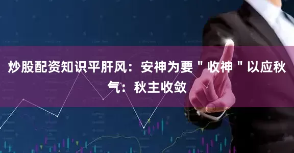 炒股配资知识平肝风：安神为要＂收神＂以应秋气：秋主收敛