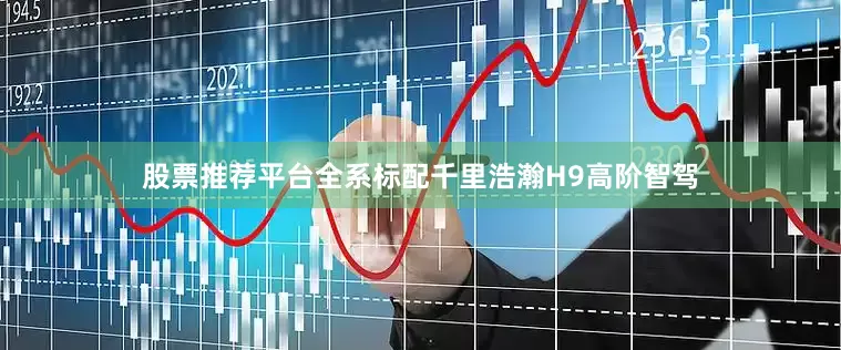 股票推荐平台全系标配千里浩瀚H9高阶智驾
