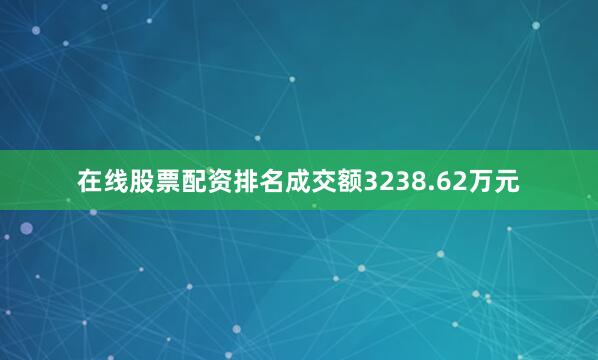 在线股票配资排名成交额3238.62万元