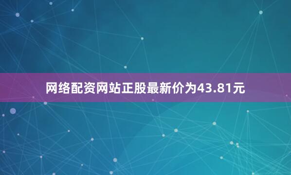 网络配资网站正股最新价为43.81元