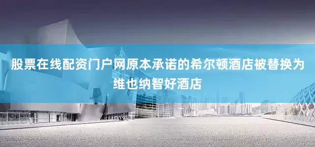 股票在线配资门户网原本承诺的希尔顿酒店被替换为维也纳智好酒店