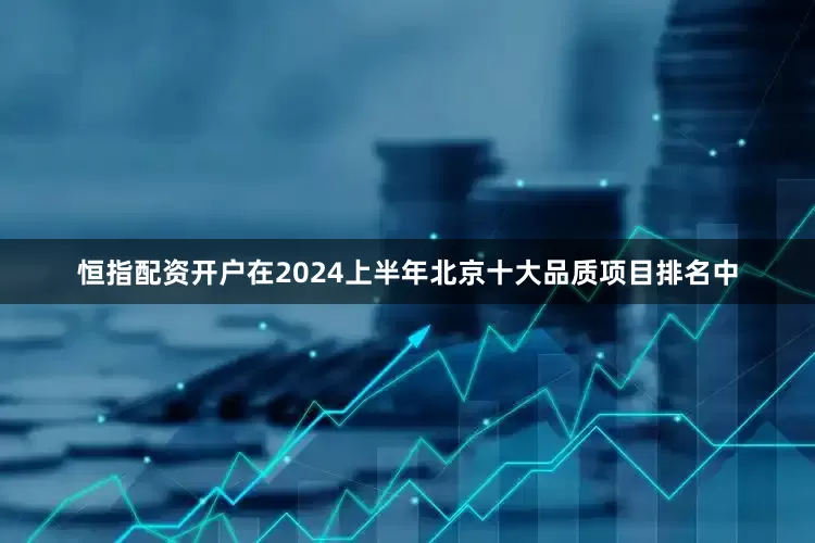 恒指配资开户在2024上半年北京十大品质项目排名中