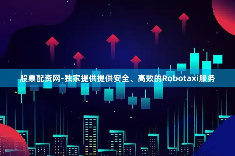 股票配资网-独家提供提供安全、高效的Robotaxi服务